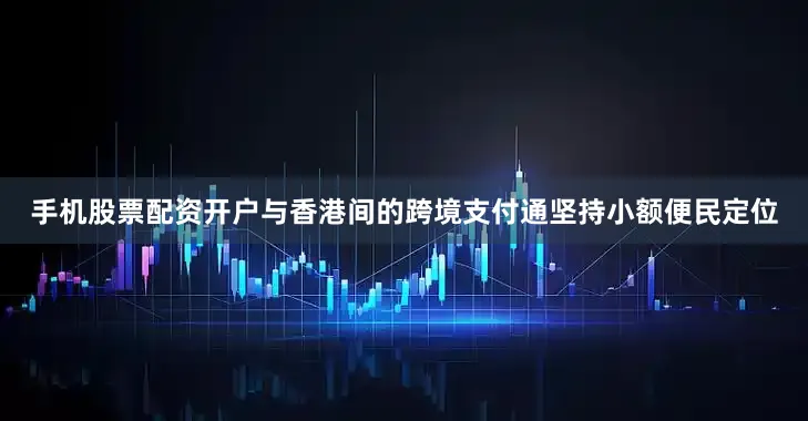 手机股票配资开户与香港间的跨境支付通坚持小额便民定位