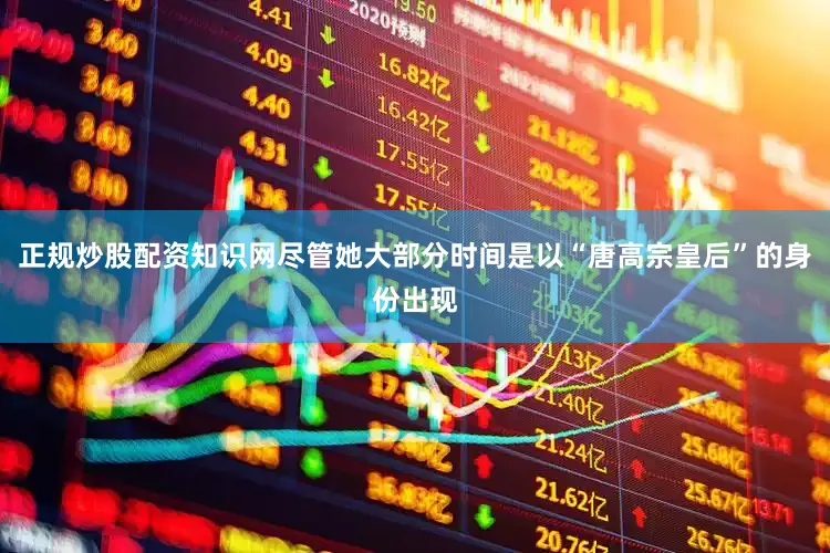 正规炒股配资知识网尽管她大部分时间是以“唐高宗皇后”的身份出现