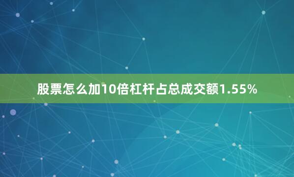 股票怎么加10倍杠杆占总成交额1.55%