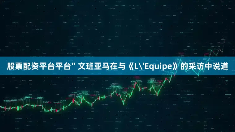 股票配资平台平台”文班亚马在与《L'Equipe》的采访中说道