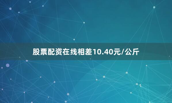 股票配资在线相差10.40元/公斤