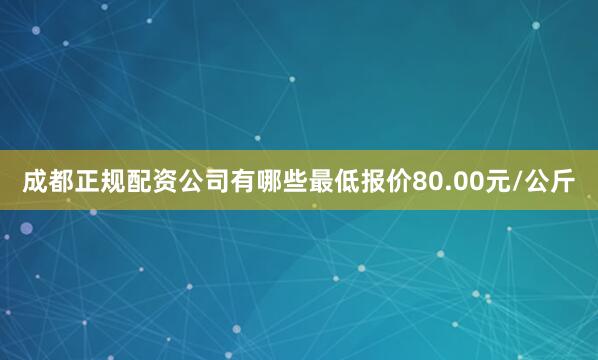 成都正规配资公司有哪些最低报价80.00元/公斤