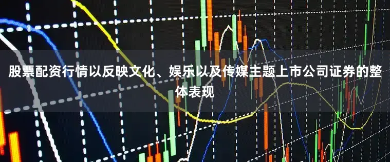 股票配资行情以反映文化、娱乐以及传媒主题上市公司证券的整体表现