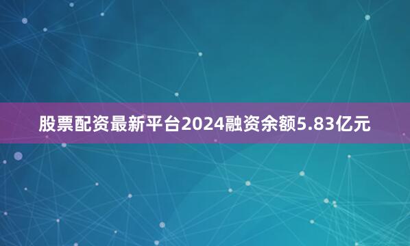 股票配资最新平台2024融资余额5.83亿元